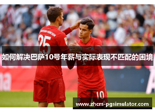 如何解决巴萨10号年薪与实际表现不匹配的困境