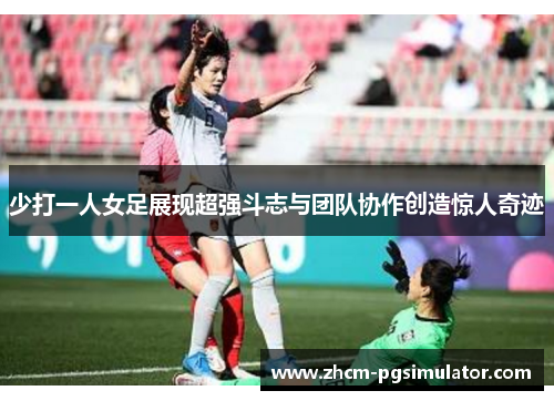 少打一人女足展现超强斗志与团队协作创造惊人奇迹