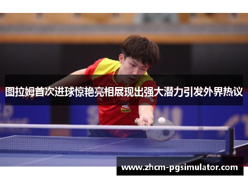 图拉姆首次进球惊艳亮相展现出强大潜力引发外界热议