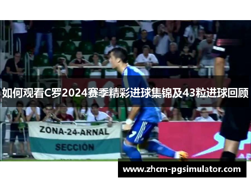 如何观看C罗2024赛季精彩进球集锦及43粒进球回顾