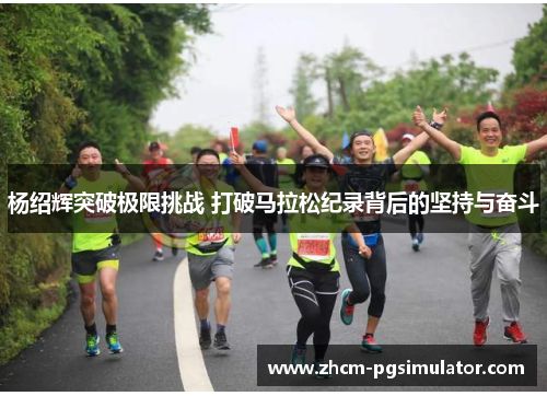 杨绍辉突破极限挑战 打破马拉松纪录背后的坚持与奋斗