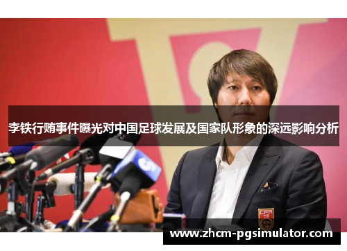 李铁行贿事件曝光对中国足球发展及国家队形象的深远影响分析