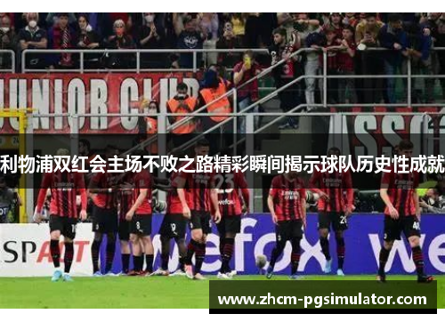 利物浦双红会主场不败之路精彩瞬间揭示球队历史性成就