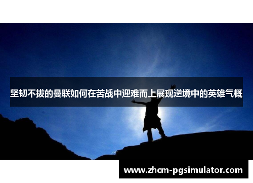 坚韧不拔的曼联如何在苦战中迎难而上展现逆境中的英雄气概