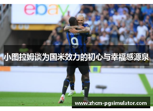 小图拉姆谈为国米效力的初心与幸福感源泉