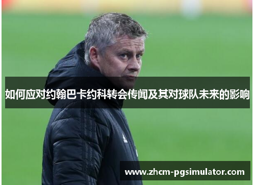 如何应对约翰巴卡约科转会传闻及其对球队未来的影响