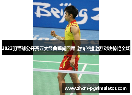 2023羽毛球公开赛五大经典瞬间回顾 激情碰撞激烈对决惊艳全场