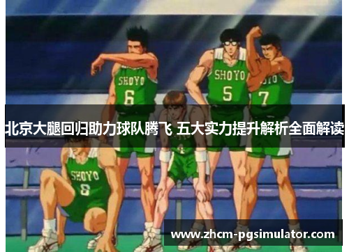 北京大腿回归助力球队腾飞 五大实力提升解析全面解读