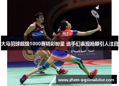 大马羽球超级1000赛精彩纷呈 选手们表现抢眼引人注目