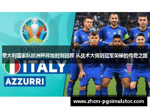 意大利国家队欧洲杯辉煌时刻回顾 从战术大师到冠军荣耀的传奇之路