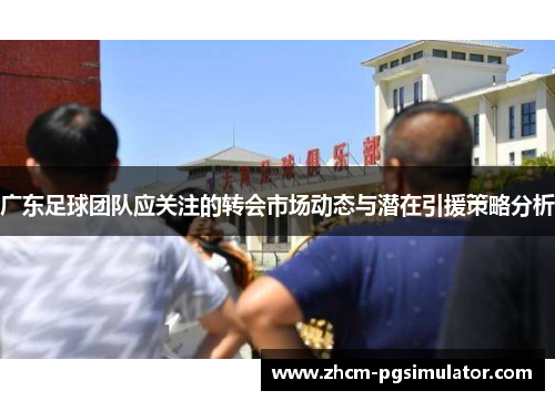 广东足球团队应关注的转会市场动态与潜在引援策略分析