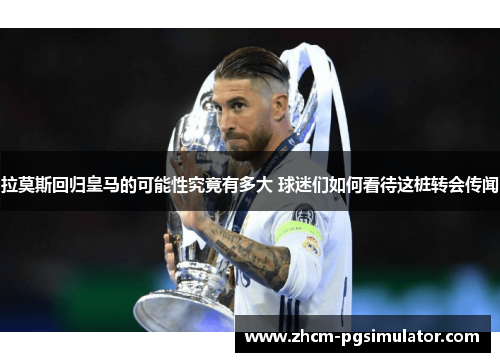 拉莫斯回归皇马的可能性究竟有多大 球迷们如何看待这桩转会传闻
