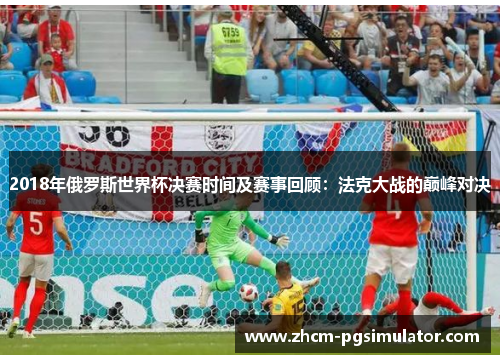 2018年俄罗斯世界杯决赛时间及赛事回顾：法克大战的巅峰对决
