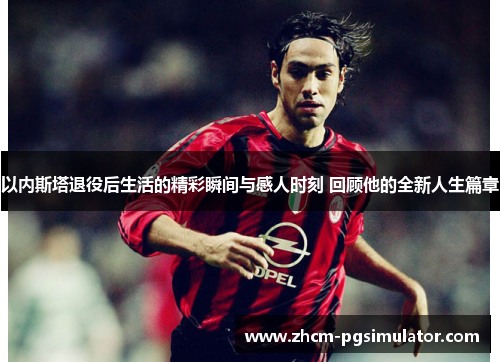 以内斯塔退役后生活的精彩瞬间与感人时刻 回顾他的全新人生篇章