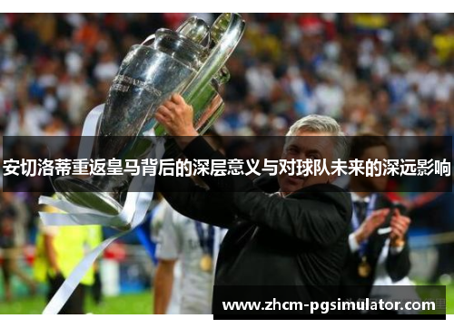 安切洛蒂重返皇马背后的深层意义与对球队未来的深远影响