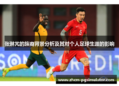 张琳芃的族裔背景分析及其对个人足球生涯的影响