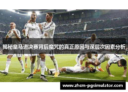 揭秘皇马进决赛背后魔咒的真正原因与深层次因素分析