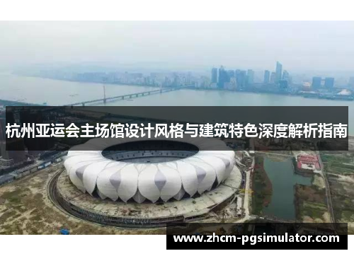 杭州亚运会主场馆设计风格与建筑特色深度解析指南