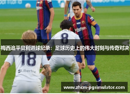 梅西追平贝利进球纪录：足球历史上的伟大时刻与传奇对决