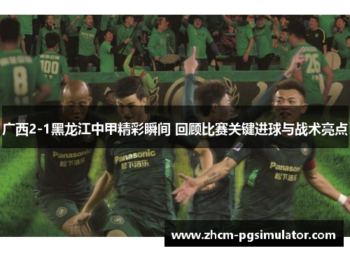 广西2-1黑龙江中甲精彩瞬间 回顾比赛关键进球与战术亮点