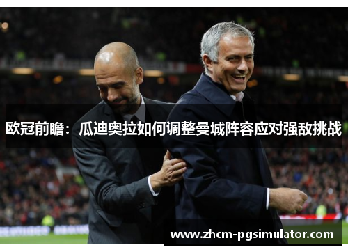 欧冠前瞻：瓜迪奥拉如何调整曼城阵容应对强敌挑战