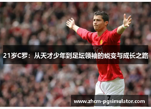21岁C罗：从天才少年到足坛领袖的蜕变与成长之路