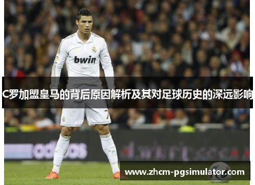 C罗加盟皇马的背后原因解析及其对足球历史的深远影响