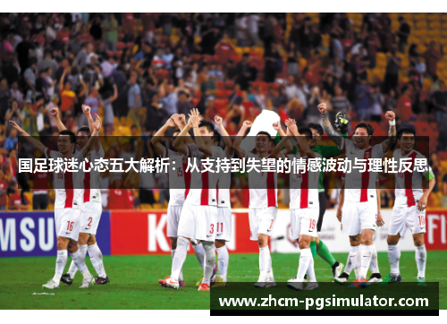 国足球迷心态五大解析：从支持到失望的情感波动与理性反思