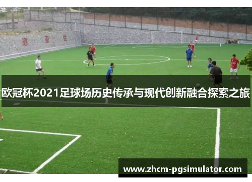 欧冠杯2021足球场历史传承与现代创新融合探索之旅