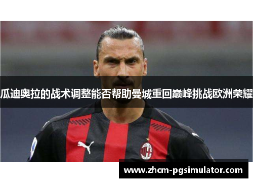 瓜迪奥拉的战术调整能否帮助曼城重回巅峰挑战欧洲荣耀