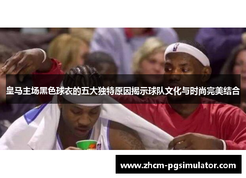皇马主场黑色球衣的五大独特原因揭示球队文化与时尚完美结合
