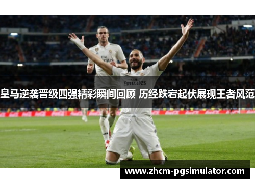 皇马逆袭晋级四强精彩瞬间回顾 历经跌宕起伏展现王者风范
