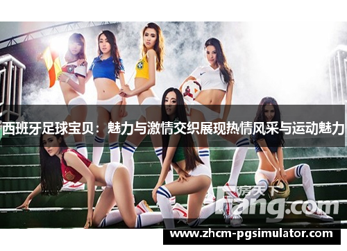 西班牙足球宝贝：魅力与激情交织展现热情风采与运动魅力