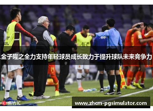 金子隆之全力支持年轻球员成长致力于提升球队未来竞争力