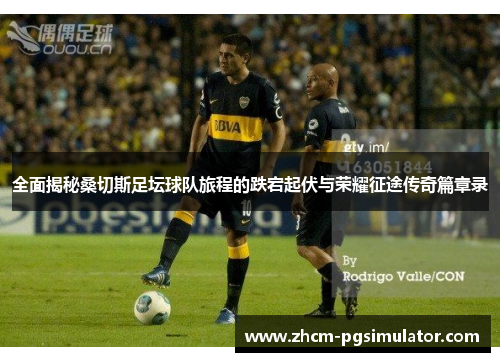 全面揭秘桑切斯足坛球队旅程的跌宕起伏与荣耀征途传奇篇章录