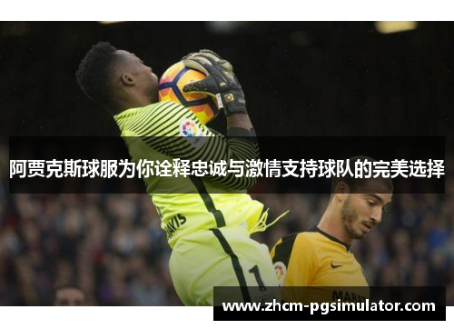 阿贾克斯球服为你诠释忠诚与激情支持球队的完美选择