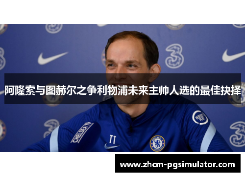 阿隆索与图赫尔之争利物浦未来主帅人选的最佳抉择