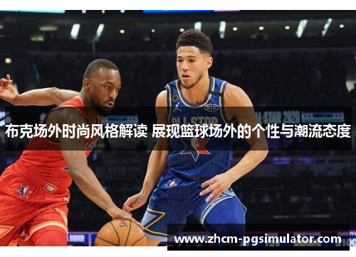 布克场外时尚风格解读 展现篮球场外的个性与潮流态度