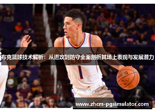 布克篮球技术解析:从进攻到防守全面剖析其场上表现与发展潜力 布克篮球技术解析:从进攻到防守全面剖析其场上表现与发展潜力