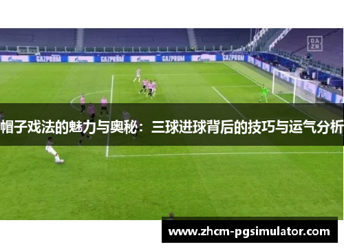 帽子戏法的魅力与奥秘:三球进球背后的技巧与运气分析 帽子戏法的魅力与奥秘:三球进球背后的技巧与运气分析