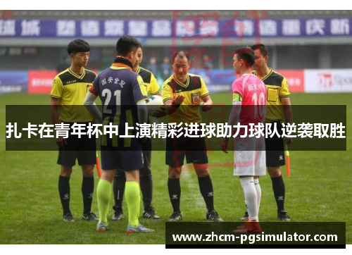 扎卡在青年杯中上演精彩进球助力球队逆袭取胜