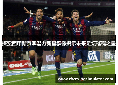 探索西甲新赛季潜力新星群像揭示未来足坛璀璨之星 探索西甲新赛季潜力新星群像揭示未来足坛璀璨之星