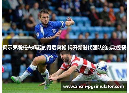 揭示罗斯托夫崛起的背后奥秘 揭开新时代强队的成功密码 揭示罗斯托夫崛起的背后奥秘 揭开新时代强队的成功密码