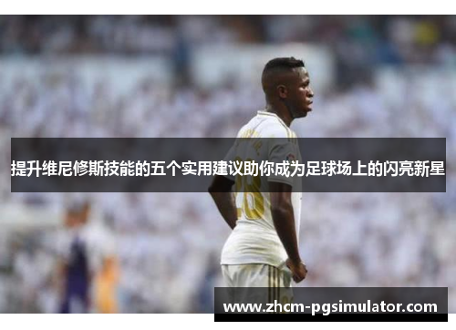 提升维尼修斯技能的五个实用建议助你成为足球场上的闪亮新星 提升维尼修斯技能的五个实用建议助你成为足球场上的闪亮新星
