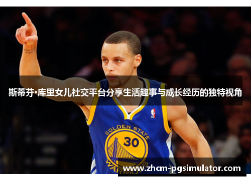 斯蒂芬·库里女儿社交平台分享生活趣事与成长经历的独特视角 斯蒂芬·库里女儿社交平台分享生活趣事与成长经历的独特视角