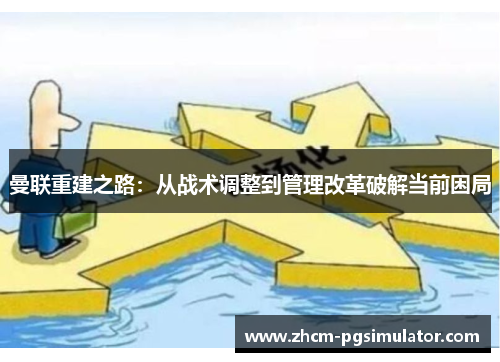 曼联重建之路:从战术调整到管理改革破解当前困局 曼联重建之路:从战术调整到管理改革破解当前困局