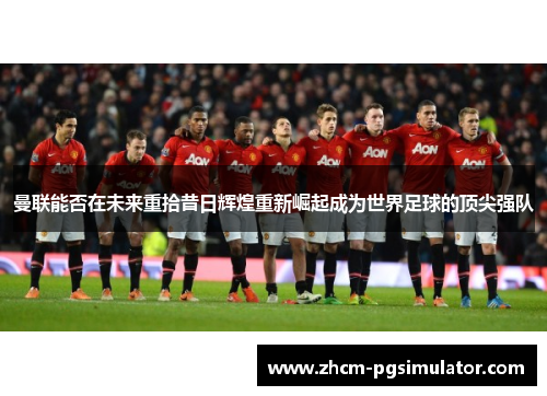 曼联能否在未来重拾昔日辉煌重新崛起成为世界足球的顶尖强队 曼联能否在未来重拾昔日辉煌重新崛起成为世界足球的顶尖强队
