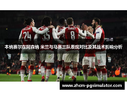 本纳赛尔在阿森纳 米兰与马赛三队表现对比及其战术影响分析