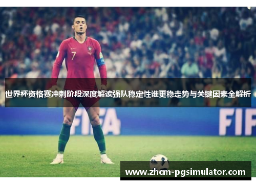 世界杯资格赛冲刺阶段深度解读强队稳定性谁更稳走势与关键因素全解析