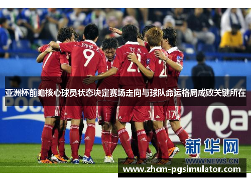 亚洲杯前瞻核心球员状态决定赛场走向与球队命运格局成败关键所在 亚洲杯前瞻核心球员状态决定赛场走向与球队命运格局成败关键所在